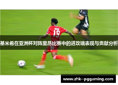 基米希在亚洲杯对阵里昂比赛中的进攻端表现与贡献分析 基米希在亚洲杯对阵里昂比赛中的进攻端表现与贡献分析