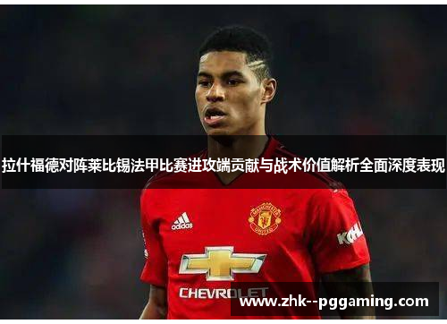 拉什福德对阵莱比锡法甲比赛进攻端贡献与战术价值解析全面深度表现