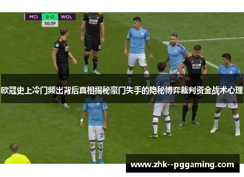 欧冠史上冷门频出背后真相揭秘豪门失手的隐秘博弈裁判资金战术心理